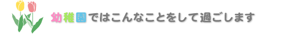 幼稚園ではこんな事をして過ごします