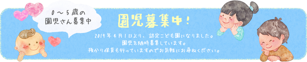 園児募集中！ 2019年4月1日より、認定こども園になりました。園児を随時募集しています。預かり保育も行っていますのでお気軽にお尋ねください。